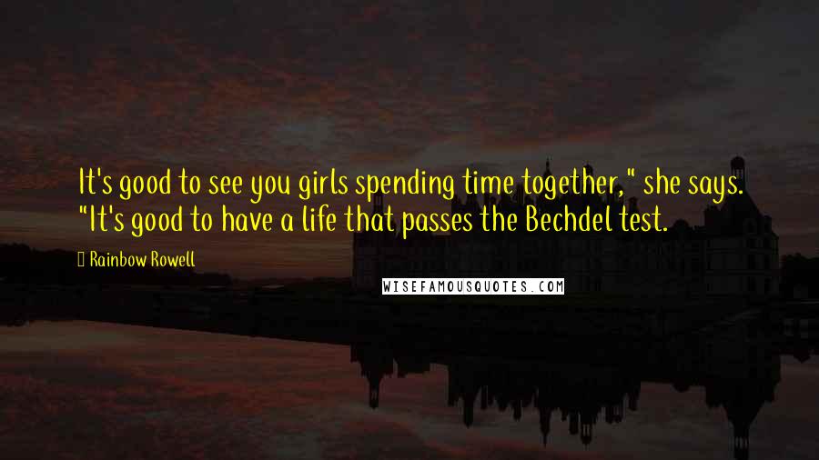 Rainbow Rowell Quotes: It's good to see you girls spending time together," she says. "It's good to have a life that passes the Bechdel test.