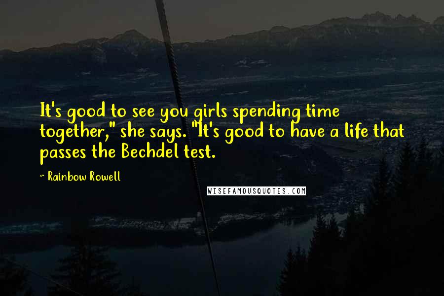 Rainbow Rowell Quotes: It's good to see you girls spending time together," she says. "It's good to have a life that passes the Bechdel test.