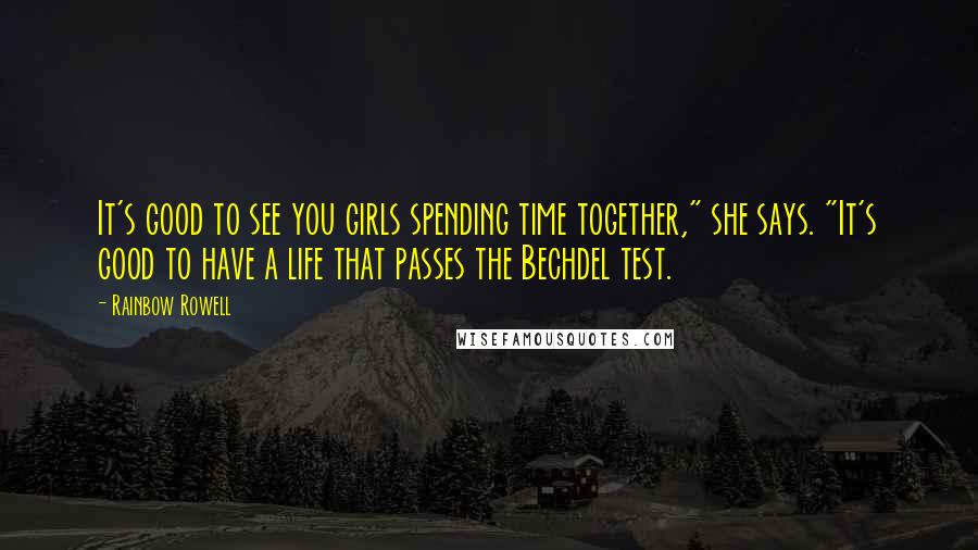 Rainbow Rowell Quotes: It's good to see you girls spending time together," she says. "It's good to have a life that passes the Bechdel test.