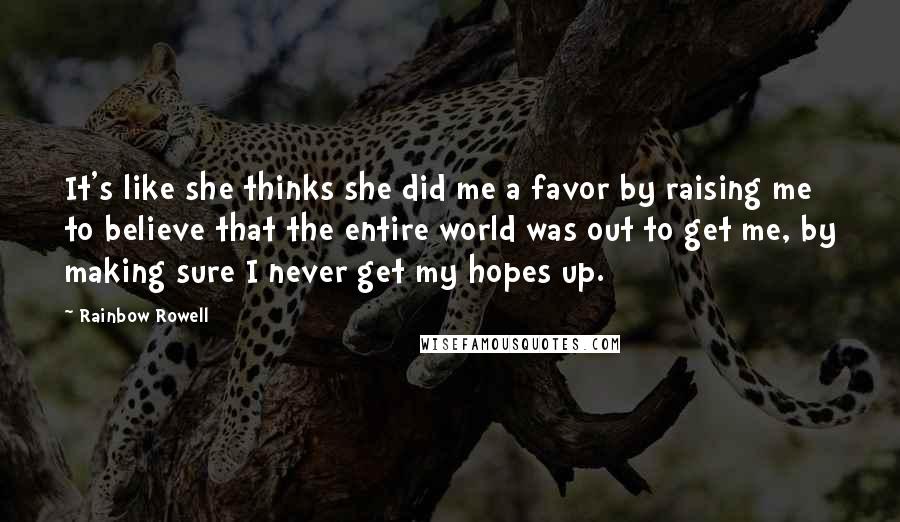 Rainbow Rowell Quotes: It's like she thinks she did me a favor by raising me to believe that the entire world was out to get me, by making sure I never get my hopes up.