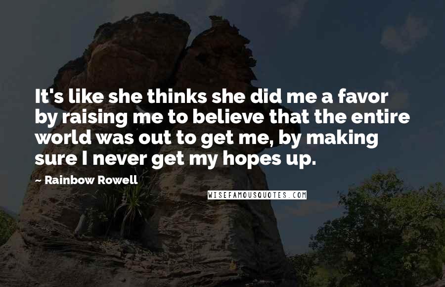 Rainbow Rowell Quotes: It's like she thinks she did me a favor by raising me to believe that the entire world was out to get me, by making sure I never get my hopes up.