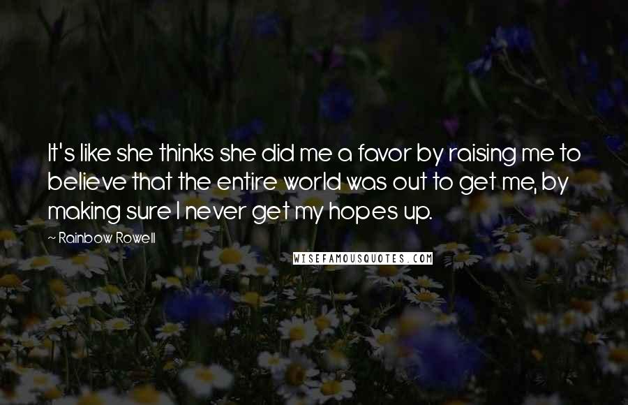 Rainbow Rowell Quotes: It's like she thinks she did me a favor by raising me to believe that the entire world was out to get me, by making sure I never get my hopes up.