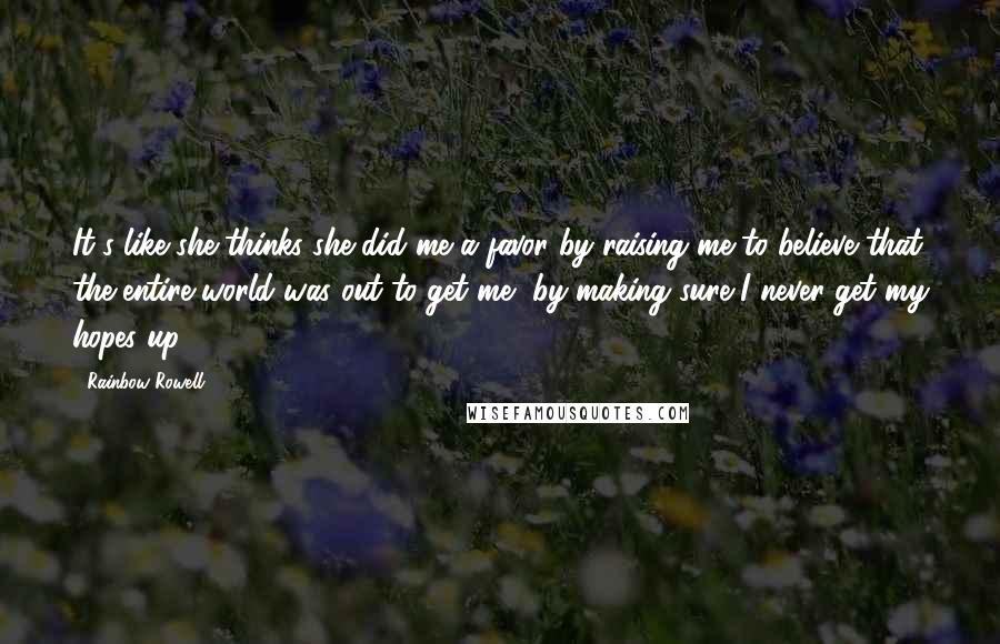 Rainbow Rowell Quotes: It's like she thinks she did me a favor by raising me to believe that the entire world was out to get me, by making sure I never get my hopes up.