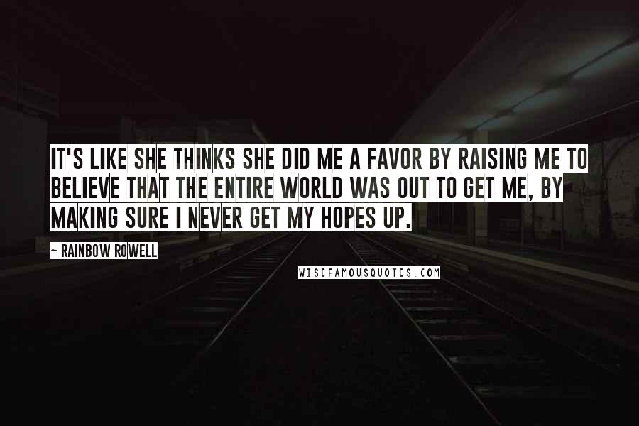 Rainbow Rowell Quotes: It's like she thinks she did me a favor by raising me to believe that the entire world was out to get me, by making sure I never get my hopes up.