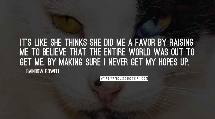 Rainbow Rowell Quotes: It's like she thinks she did me a favor by raising me to believe that the entire world was out to get me, by making sure I never get my hopes up.