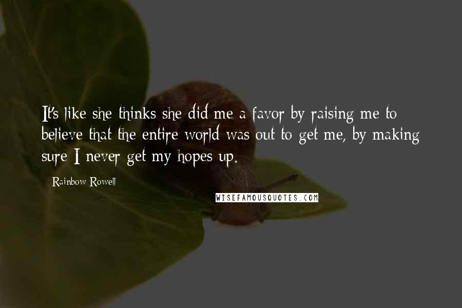 Rainbow Rowell Quotes: It's like she thinks she did me a favor by raising me to believe that the entire world was out to get me, by making sure I never get my hopes up.