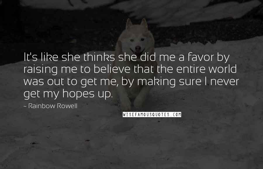 Rainbow Rowell Quotes: It's like she thinks she did me a favor by raising me to believe that the entire world was out to get me, by making sure I never get my hopes up.