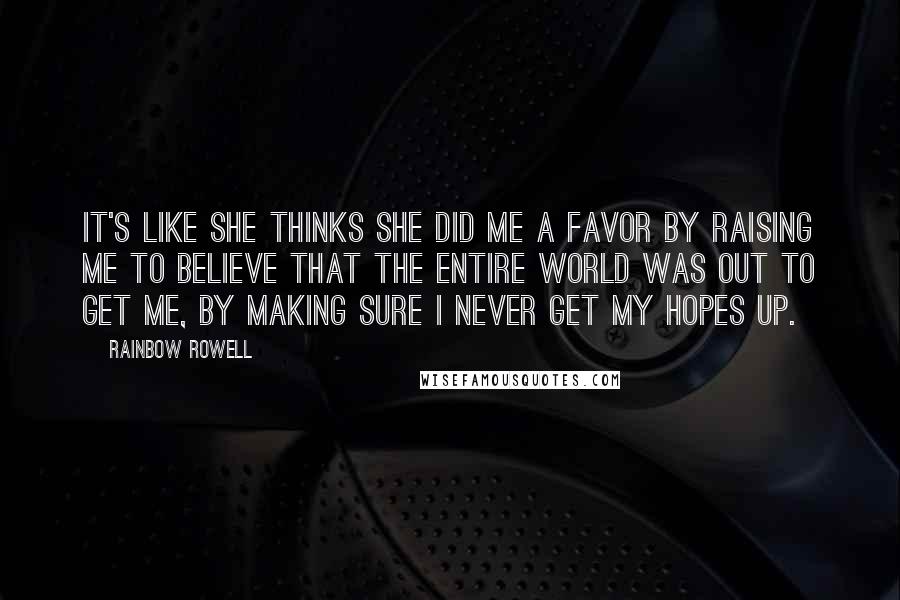 Rainbow Rowell Quotes: It's like she thinks she did me a favor by raising me to believe that the entire world was out to get me, by making sure I never get my hopes up.