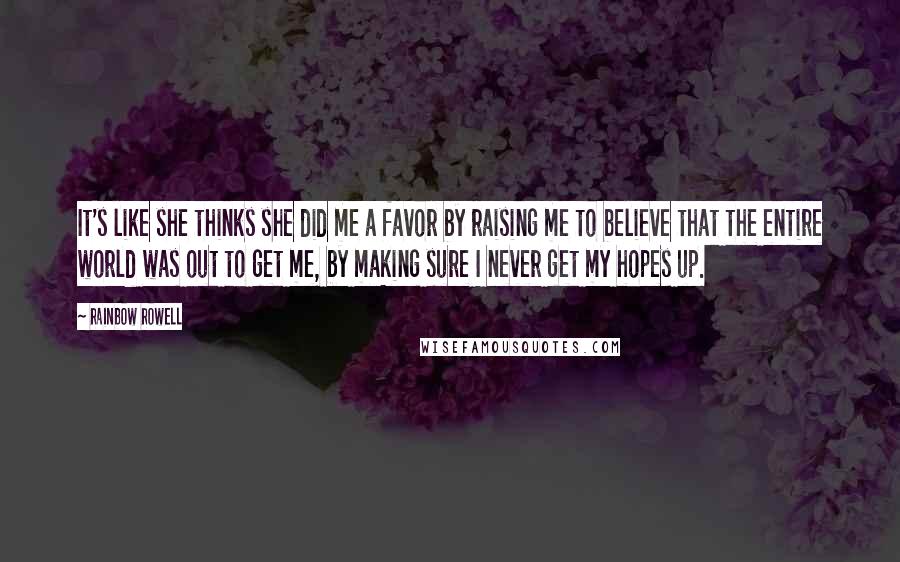 Rainbow Rowell Quotes: It's like she thinks she did me a favor by raising me to believe that the entire world was out to get me, by making sure I never get my hopes up.