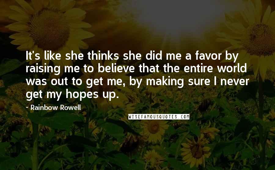 Rainbow Rowell Quotes: It's like she thinks she did me a favor by raising me to believe that the entire world was out to get me, by making sure I never get my hopes up.