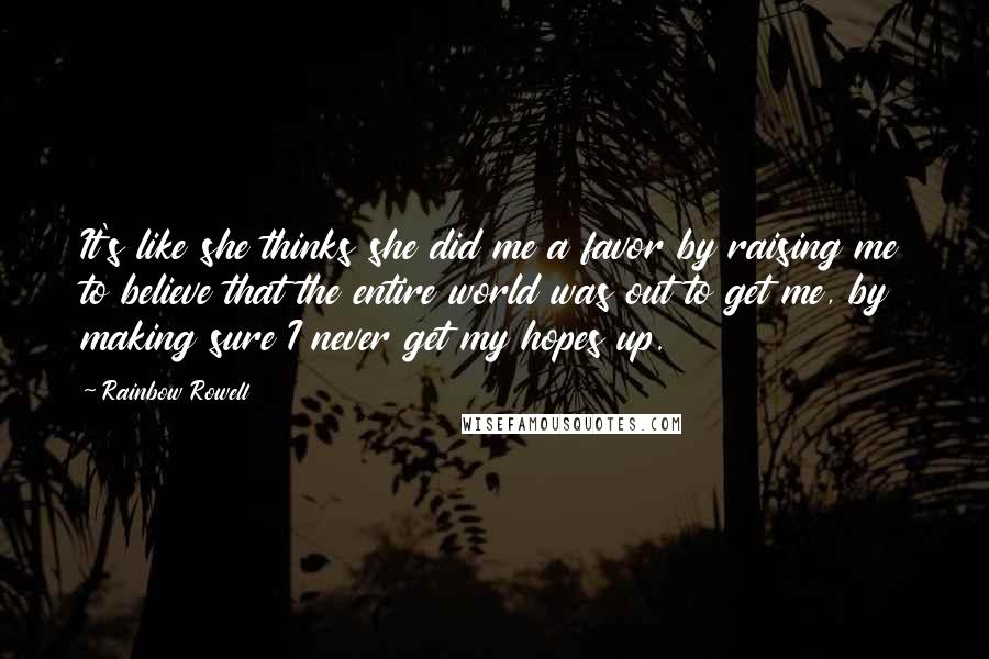 Rainbow Rowell Quotes: It's like she thinks she did me a favor by raising me to believe that the entire world was out to get me, by making sure I never get my hopes up.