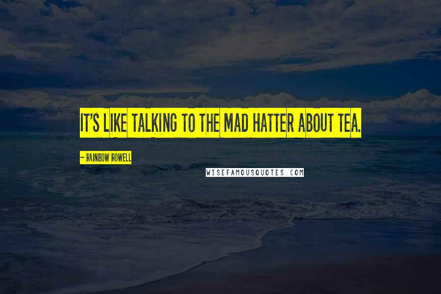 Rainbow Rowell Quotes: It's like talking to the Mad Hatter about tea.
