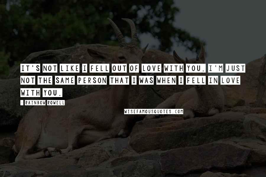 Rainbow Rowell Quotes: It's not like I fell out of love with you. I'm just not the same person that I was when I fell in love with you.