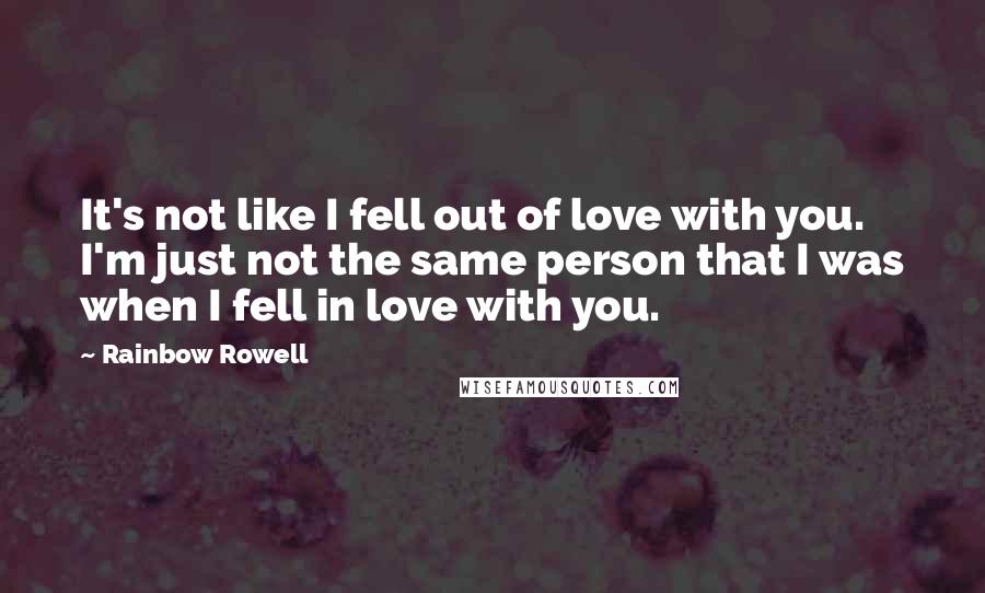 Rainbow Rowell Quotes: It's not like I fell out of love with you. I'm just not the same person that I was when I fell in love with you.