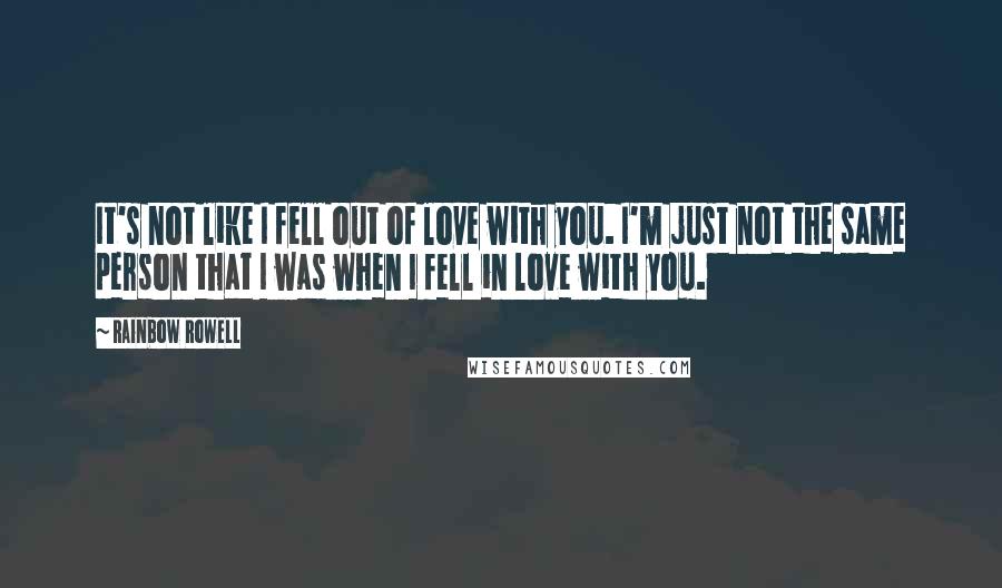 Rainbow Rowell Quotes: It's not like I fell out of love with you. I'm just not the same person that I was when I fell in love with you.