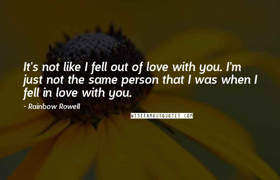 Rainbow Rowell Quotes: It's not like I fell out of love with you. I'm just not the same person that I was when I fell in love with you.