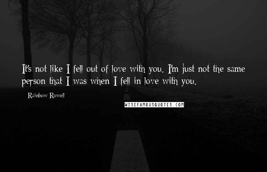 Rainbow Rowell Quotes: It's not like I fell out of love with you. I'm just not the same person that I was when I fell in love with you.