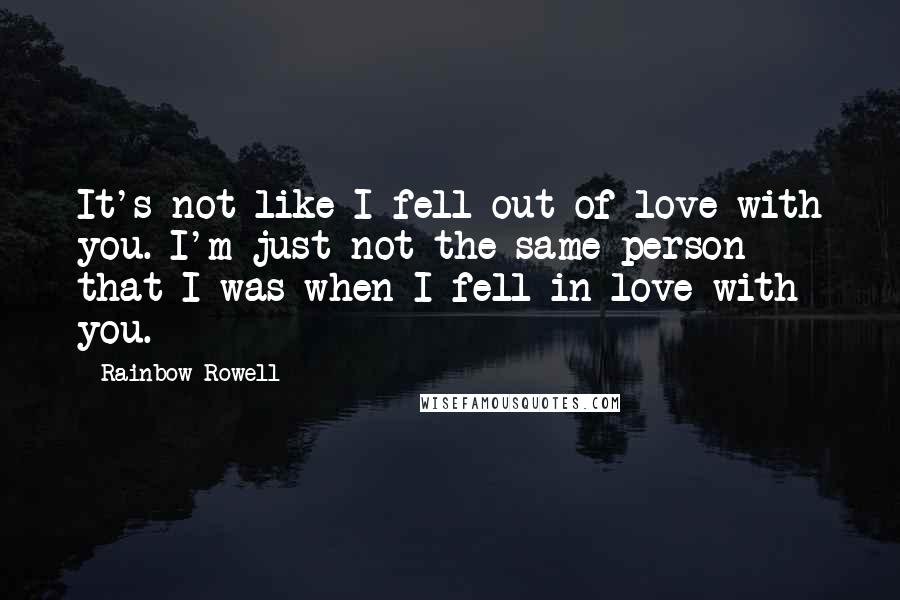 Rainbow Rowell Quotes: It's not like I fell out of love with you. I'm just not the same person that I was when I fell in love with you.