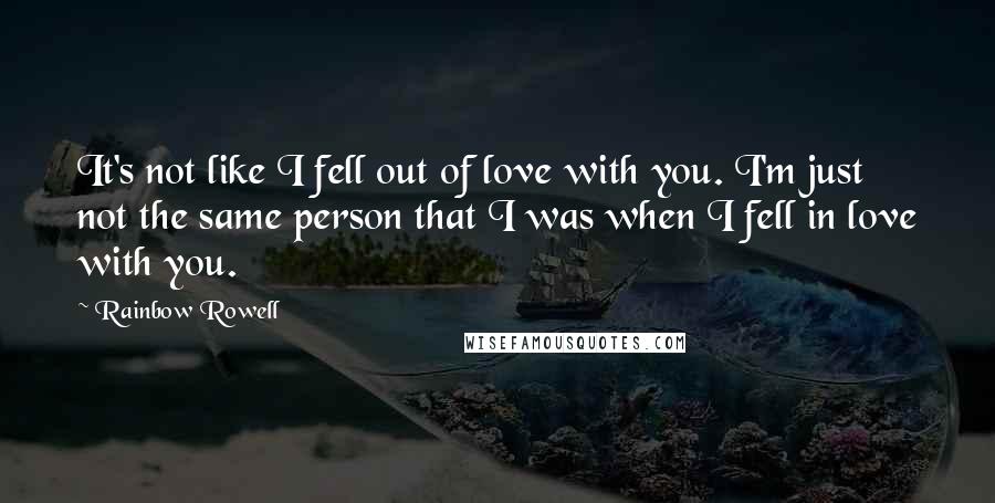 Rainbow Rowell Quotes: It's not like I fell out of love with you. I'm just not the same person that I was when I fell in love with you.