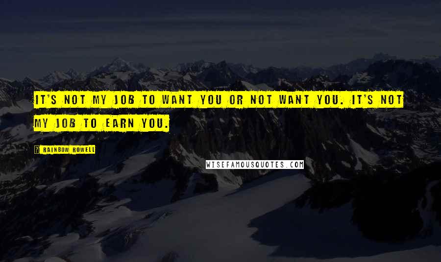 Rainbow Rowell Quotes: It's not my job to want you or not want you. It's not my job to earn you.