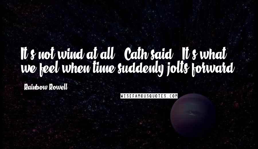 Rainbow Rowell Quotes: It's not wind at all," Cath said. "It's what we feel when time suddenly jolts forward.