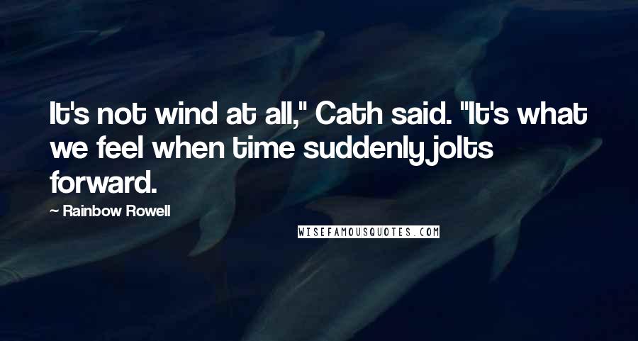 Rainbow Rowell Quotes: It's not wind at all," Cath said. "It's what we feel when time suddenly jolts forward.