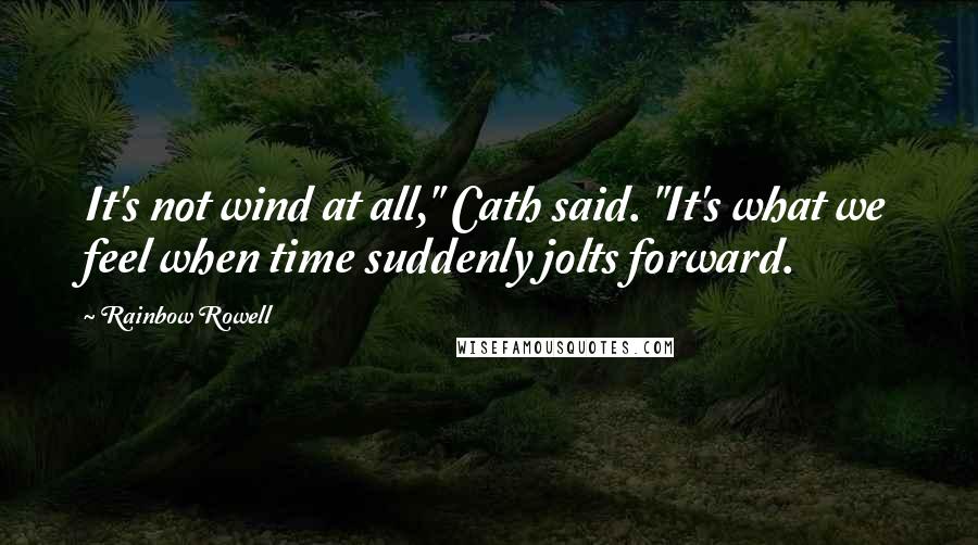 Rainbow Rowell Quotes: It's not wind at all," Cath said. "It's what we feel when time suddenly jolts forward.