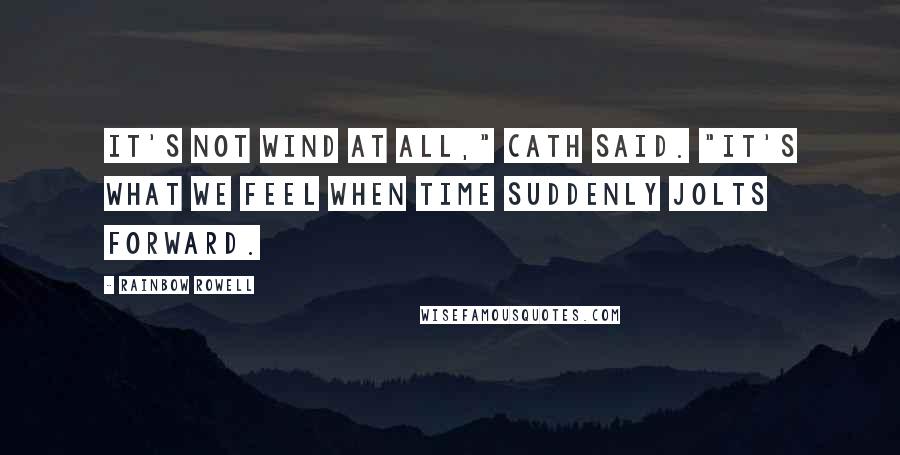 Rainbow Rowell Quotes: It's not wind at all," Cath said. "It's what we feel when time suddenly jolts forward.