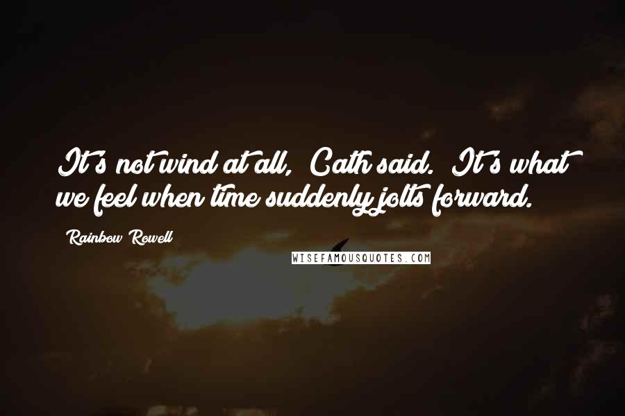 Rainbow Rowell Quotes: It's not wind at all," Cath said. "It's what we feel when time suddenly jolts forward.