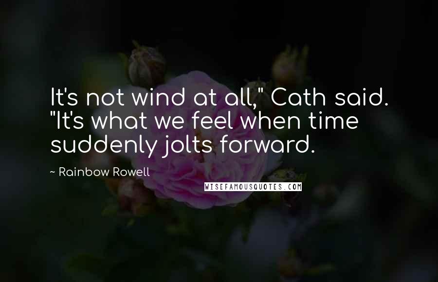 Rainbow Rowell Quotes: It's not wind at all," Cath said. "It's what we feel when time suddenly jolts forward.