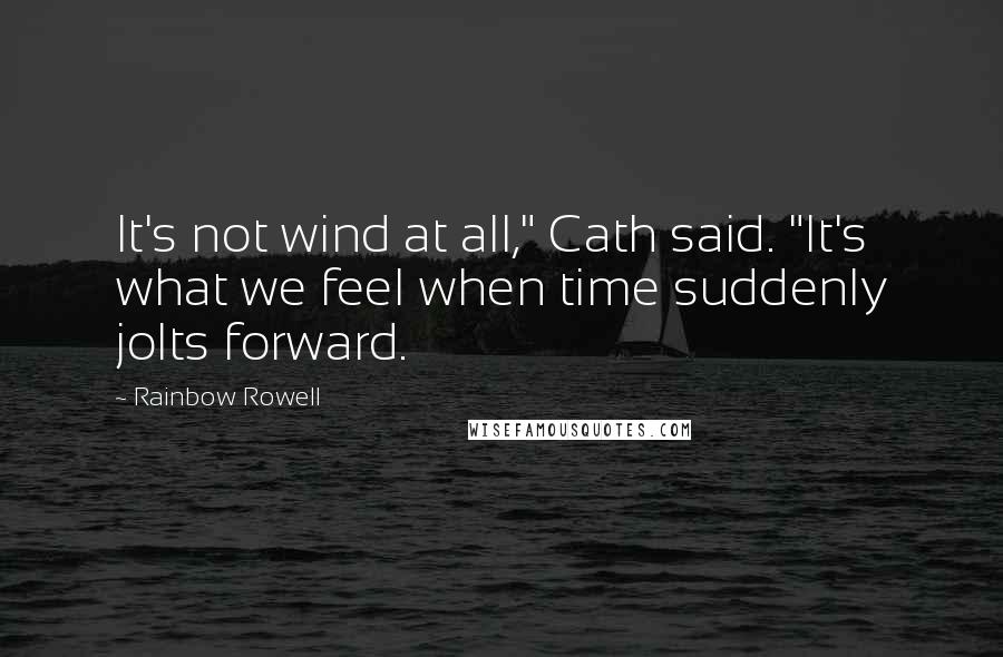 Rainbow Rowell Quotes: It's not wind at all," Cath said. "It's what we feel when time suddenly jolts forward.