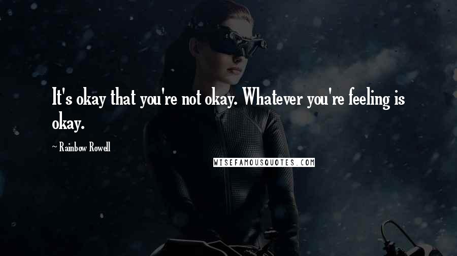 Rainbow Rowell Quotes: It's okay that you're not okay. Whatever you're feeling is okay.