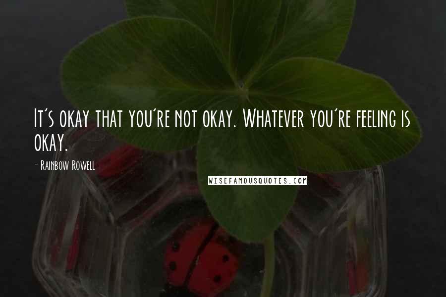 Rainbow Rowell Quotes: It's okay that you're not okay. Whatever you're feeling is okay.