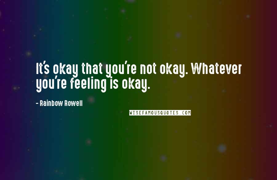 Rainbow Rowell Quotes: It's okay that you're not okay. Whatever you're feeling is okay.