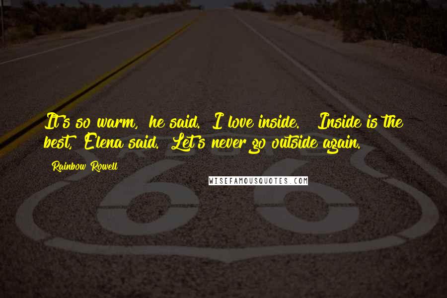 Rainbow Rowell Quotes: It's so warm," he said. "I love inside." "Inside is the best," Elena said. "Let's never go outside again.