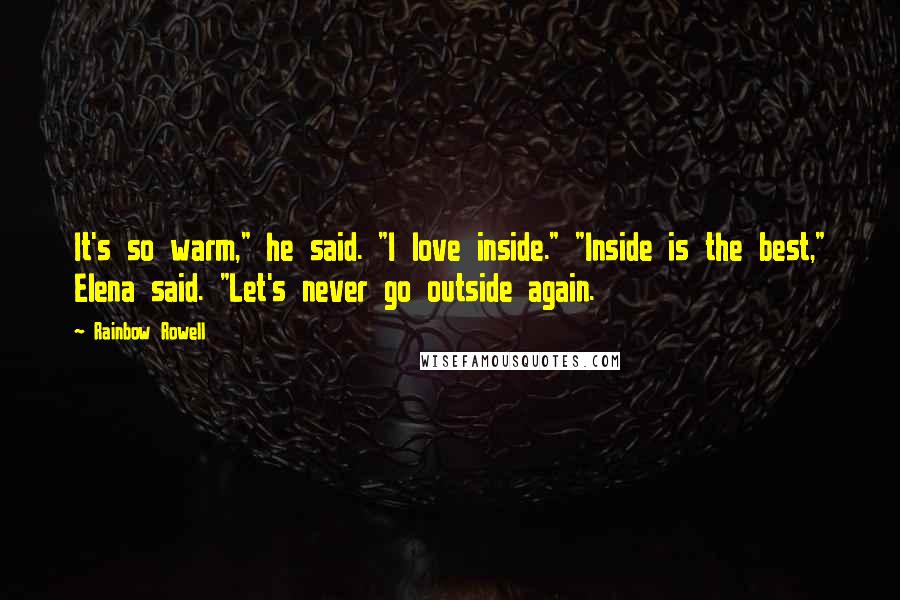 Rainbow Rowell Quotes: It's so warm," he said. "I love inside." "Inside is the best," Elena said. "Let's never go outside again.