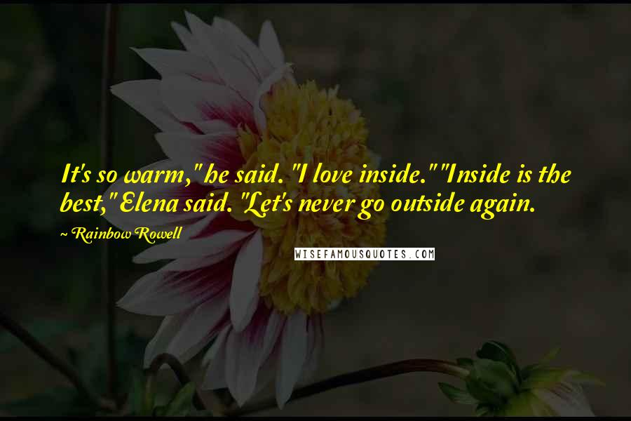 Rainbow Rowell Quotes: It's so warm," he said. "I love inside." "Inside is the best," Elena said. "Let's never go outside again.