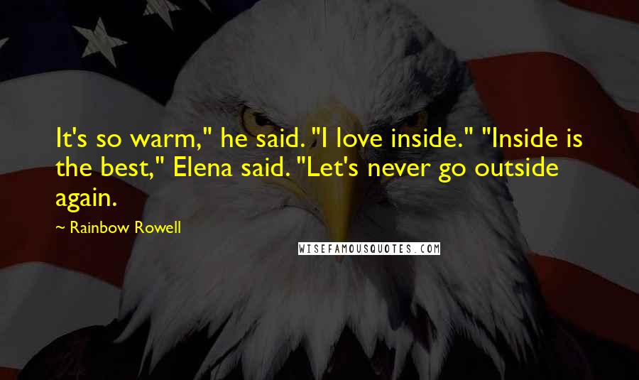 Rainbow Rowell Quotes: It's so warm," he said. "I love inside." "Inside is the best," Elena said. "Let's never go outside again.