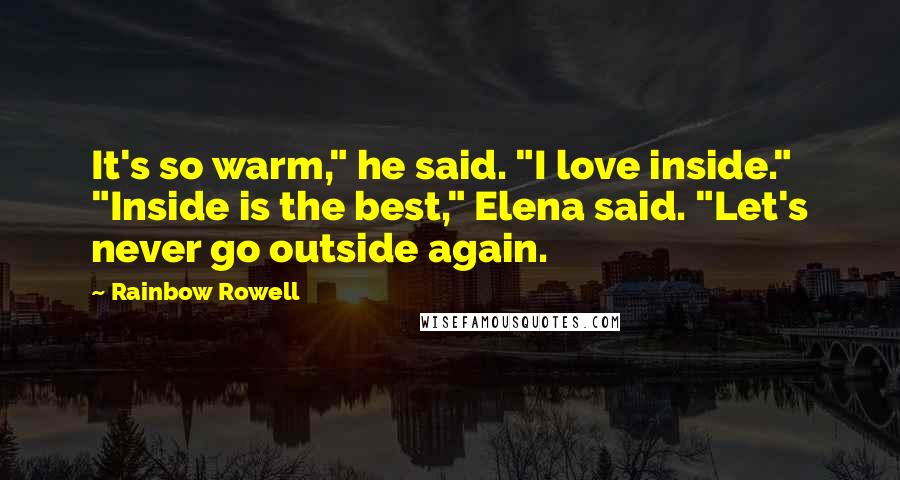Rainbow Rowell Quotes: It's so warm," he said. "I love inside." "Inside is the best," Elena said. "Let's never go outside again.