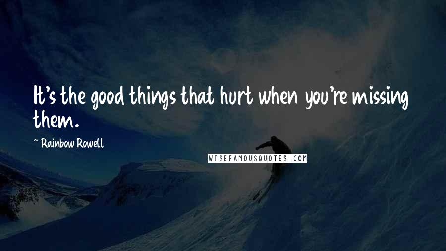 Rainbow Rowell Quotes: It's the good things that hurt when you're missing them.