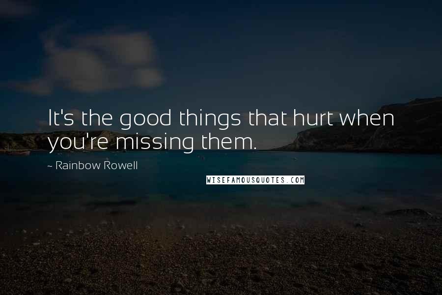 Rainbow Rowell Quotes: It's the good things that hurt when you're missing them.