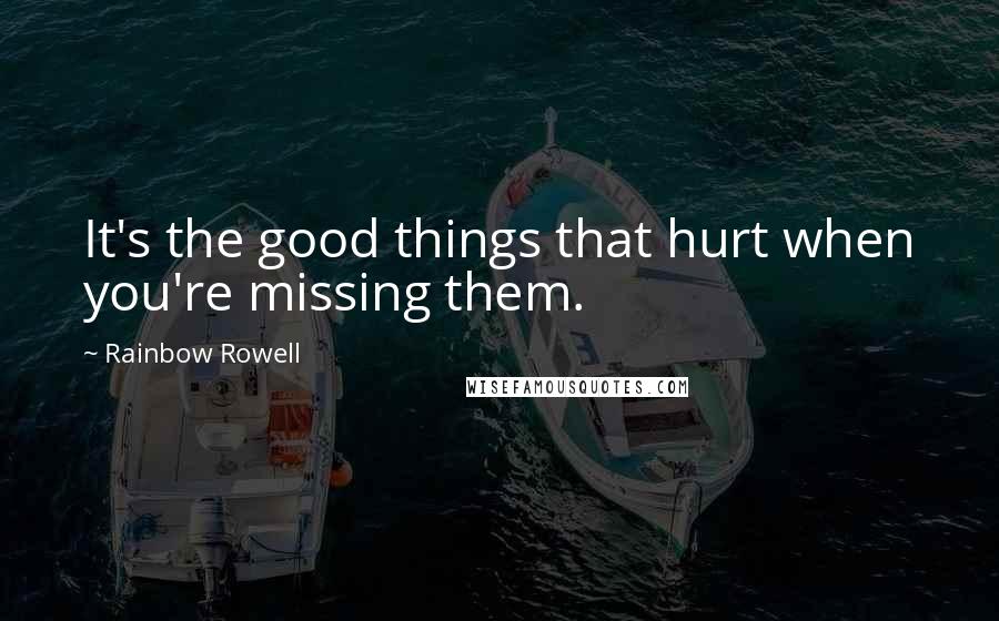 Rainbow Rowell Quotes: It's the good things that hurt when you're missing them.