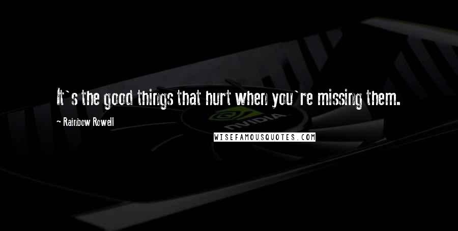 Rainbow Rowell Quotes: It's the good things that hurt when you're missing them.