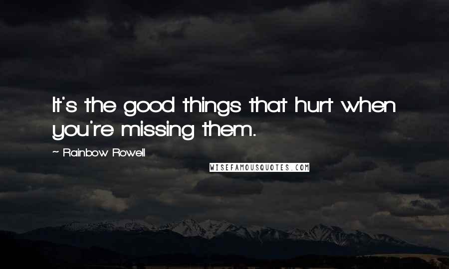 Rainbow Rowell Quotes: It's the good things that hurt when you're missing them.