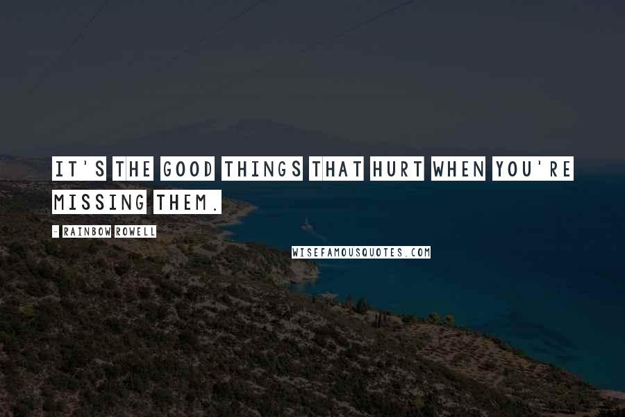 Rainbow Rowell Quotes: It's the good things that hurt when you're missing them.