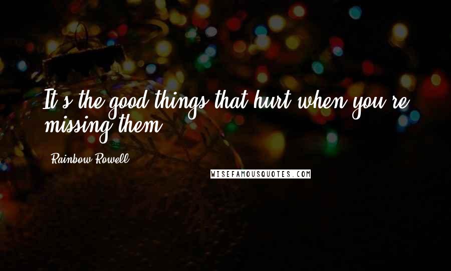 Rainbow Rowell Quotes: It's the good things that hurt when you're missing them.