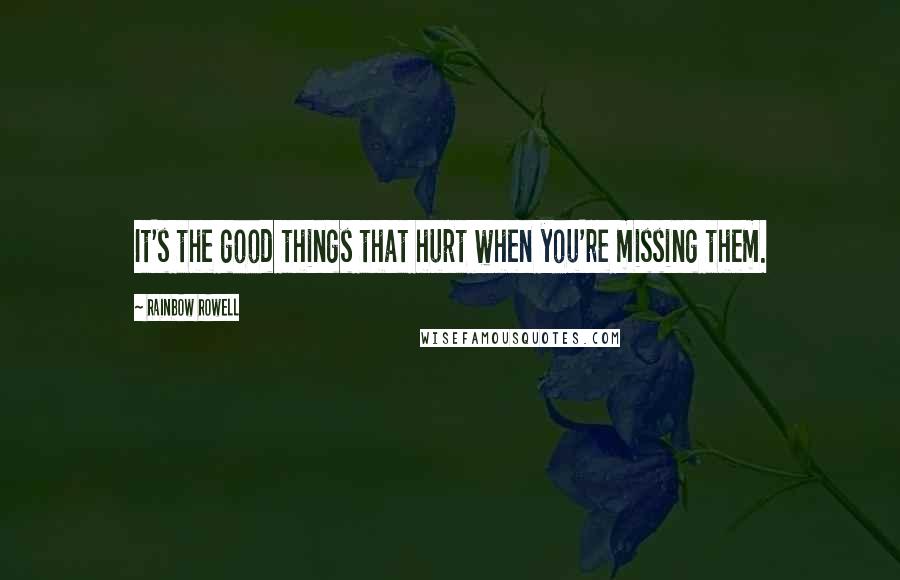 Rainbow Rowell Quotes: It's the good things that hurt when you're missing them.