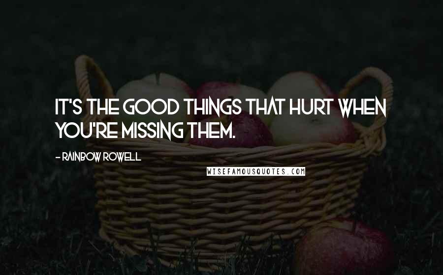 Rainbow Rowell Quotes: It's the good things that hurt when you're missing them.