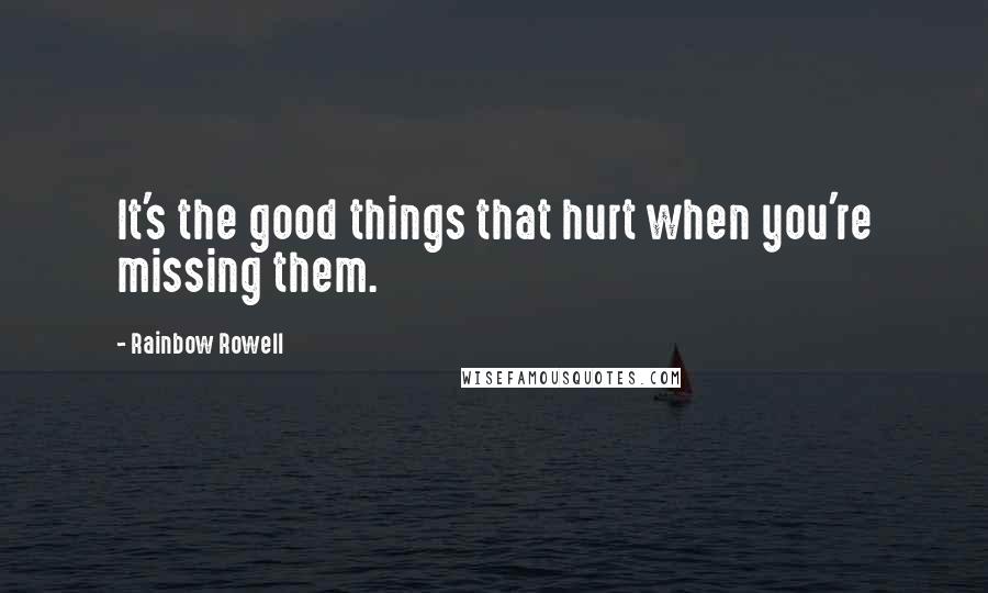 Rainbow Rowell Quotes: It's the good things that hurt when you're missing them.