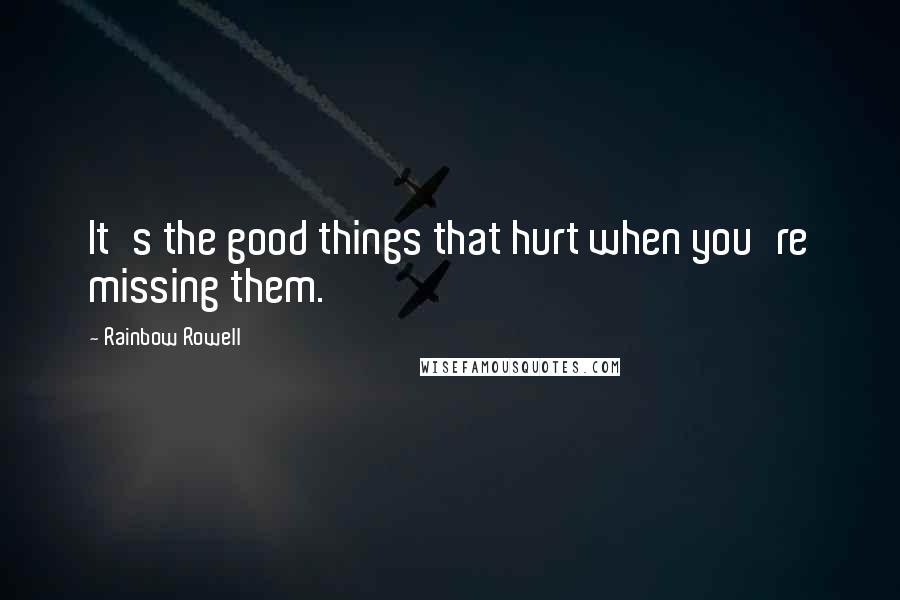 Rainbow Rowell Quotes: It's the good things that hurt when you're missing them.